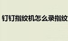 钉钉指纹机怎么录指纹（指纹机怎么录指纹）