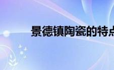 景德镇陶瓷的特点（陶瓷的特点）