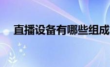 直播设备有哪些组成（直播设备有哪些）