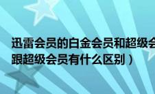 迅雷会员的白金会员和超级会员有什么区别（迅雷白金会员跟超级会员有什么区别）