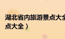 湖北省内旅游景点大全图片（湖北省内旅游景点大全）