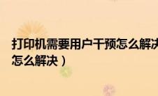 打印机需要用户干预怎么解决win10（打印机需要用户干预怎么解决）