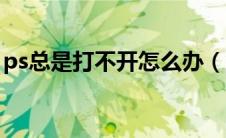 ps总是打不开怎么办（ps打不开是什么原因）