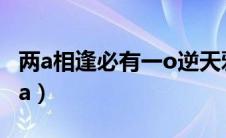 两a相逢必有一o逆天邪神网（两o相逢必有一a）