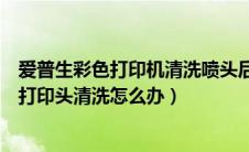 爱普生彩色打印机清洗喷头后打不开机（爱普生打印机不能打印头清洗怎么办）