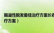 脂溢性脱发最佳治疗方案长春肤康医院（脂溢性脱发最佳治疗方案）