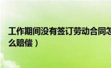 工作期间没有签订劳动合同怎么赔偿（没有签订劳动合同怎么赔偿）