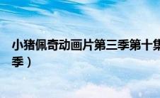 小猪佩奇动画片第三季第十集消防车（小猪佩奇动画片第三季）