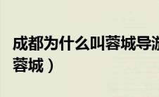 成都为什么叫蓉城导游词介绍（成都为什么叫蓉城）