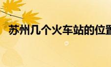 苏州几个火车站的位置（苏州几个火车站）