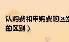认购费和申购费的区别在哪（认购费和申购费的区别）