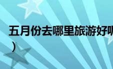 五月份去哪里旅游好呢（五月份去哪里旅游好）