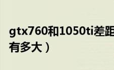 gtx760和1050ti差距（GTX760跟1050差距有多大）
