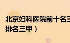 北京妇科医院前十名三甲医院（北京妇科医院排名三甲）