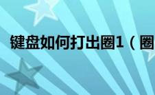 键盘如何打出圈1（圈1怎么用键盘打出来）