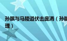 孙膑与马陵道伏击庞涓（孙膑马陵道大败庞涓说明了什么道理）