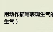 用动作描写表现生气的心理（用动作描写表现生气）