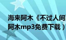 海来阿木《不过人间》mp3（不过人间海来阿木mp3免费下载）