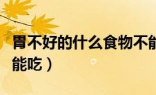 胃不好的什么食物不能吃（胃不好哪些食物不能吃）