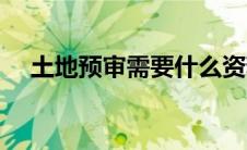 土地预审需要什么资料（土地预审流程）
