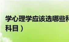 学心理学应该选哪些科目（学心理学要选什么科目）
