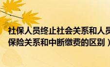 社保人员终止社会关系和人员中断社会关系区别（终止社会保险关系和中断缴费的区别）