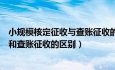 小规模核定征收与查账征收的区别（小规模纳税人核定征收和查账征收的区别）