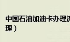 中国石油加油卡办理流程（中国石油加油卡办理）