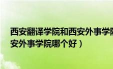 西安翻译学院和西安外事学院哪个好?（西安翻译学院和西安外事学院哪个好）