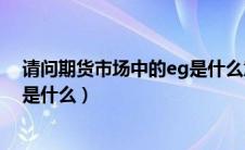 请问期货市场中的eg是什么意思呀（请问期货市场中的EG是什么）