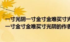 一寸光阴一寸金寸金难买寸光阴的作者是谁写的（一寸光阴一寸金寸金难买寸光阴的作者）