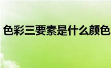 色彩三要素是什么颜色（色彩三要素是什么）