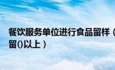 餐饮服务单位进行食品留样（餐饮服务提供者留样样品应保留()以上）