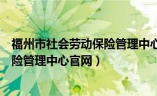 福州市社会劳动保险管理中心官网电话（福州市社会劳动保险管理中心官网）