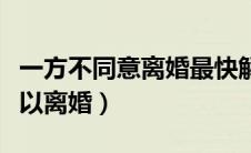 一方不同意离婚最快解决方法（哺乳期多久可以离婚）