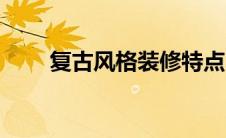 复古风格装修特点（复古风格装修）
