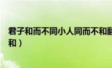 君子和而不同小人同而不和翻译（君子和而不同小人同而不和）