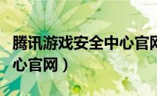腾讯游戏安全中心官网首页（腾讯游戏安全中心官网）