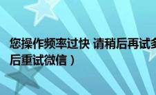 您操作频率过快 请稍后再试多久恢复（你操作频率过快请稍后重试微信）