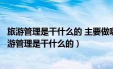 旅游管理是干什么的 主要做哪些工作四川省成都市大专（旅游管理是干什么的）