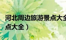 河北周边旅游景点大全图片（河北周边旅游景点大全）