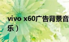 vivo x60广告背景音乐（vivos6广告背景音乐）