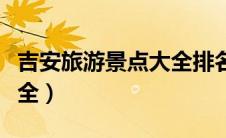 吉安旅游景点大全排名前十（吉安旅游景点大全）