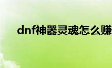dnf神器灵魂怎么赚钱（dnf神器灵魂）