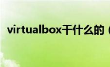 virtualbox干什么的（virtualbox是什么）