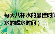 每天八杯水的最佳时间表和饮水量（每天八杯水的喝水时间）