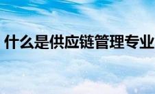 什么是供应链管理专业（什么是供应链管理）