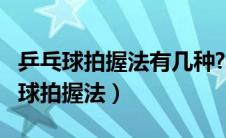 乒乓球拍握法有几种?分别有哪些特点?（乒乓球拍握法）