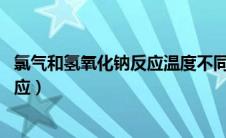 氯气和氢氧化钠反应温度不同 产物不同（氯气和氢氧化钠反应）