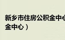 新乡市住房公积金中心网站（新乡市住房公积金中心）
